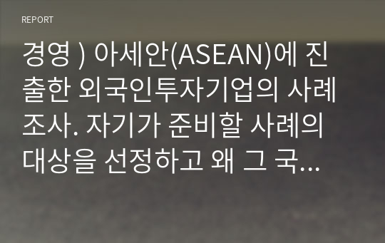 경영 ) 아세안(ASEAN)에 진출한 외국인투자기업의 사례조사. 자기가 준비할 사례의 대상을 선정하고 왜 그 국가의 해당 사례를 선정했는지를 설명 - LG생활건강