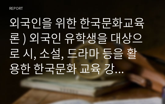 외국인을 위한 한국문화교육론 ) 외국인 유학생을 대상으로 시, 소설, 드라마 등을 활용한 한국문화 교육 강의안(교안)을 작성하시오. 2차시 이내로 수업 강의안 형식을 따를 것.