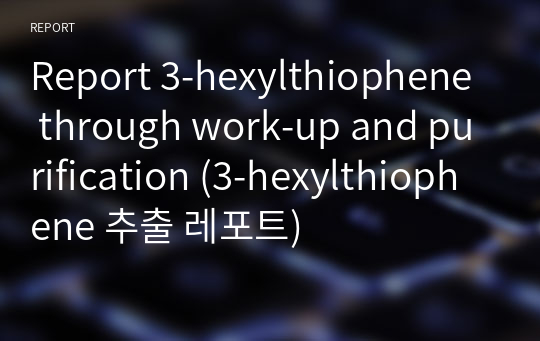 [A+] Report 3-hexylthiophene through work-up and purification (3-hexylthiophene 추출 레포트)