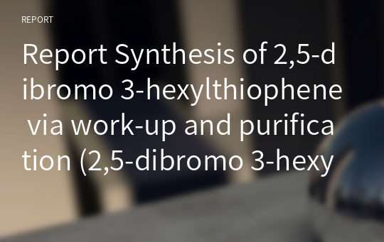 [A+] Report Synthesis of 2,5-dibromo 3-hexylthiophene via work-up and purification (2,5-dibromo 3-hexyl thiophene 추출 레포트)