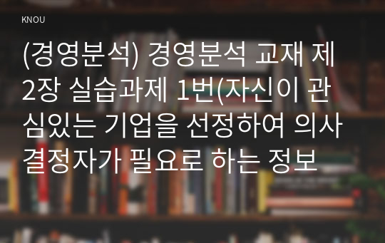 (경영분석) 경영분석 교재 제2장 실습과제 1번(자신이 관심있는 기업을 선정하여 의사결정자가 필요로 하는 정보