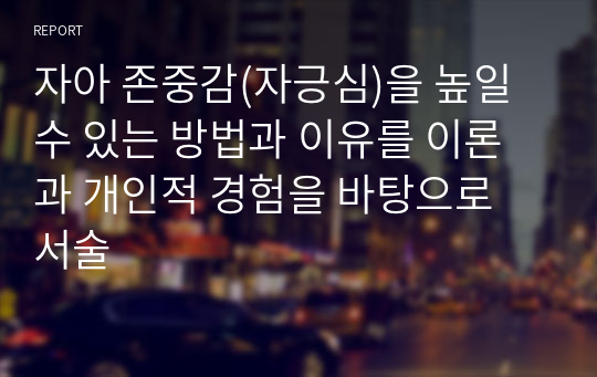 자아 존중감(자긍심)을 높일 수 있는 방법과 이유를 이론과 개인적 경험을 바탕으로 서술