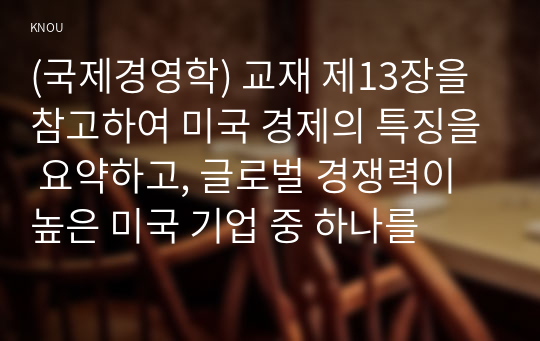 (국제경영학) 교재 제13장을 참고하여 미국 경제의 특징을 요약하고, 글로벌 경쟁력이 높은 미국 기업 중 하나를