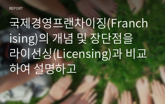 국제경영프랜차이징(Franchising)의 개념 및 장단점을 라이선싱(Licensing)과 비교하여 설명하고