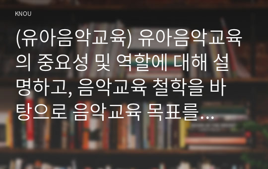 (유아음악교육) 유아음악교육의 중요성 및 역할에 대해 설명하고, 음악교육 철학을 바탕으로 음악교육 목표를 기술하시오.