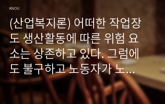 (산업복지론) 어떠한 작업장도 생산활동에 따른 위험 요소는 상존하고 있다. 그럼에도 불구하고 노동자가 노동계약을 감수하는