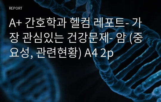 A+ 간호학과 헬컴 레포트- 가장 관심있는 건강문제- 암 (중요성, 관련현황) A4 2p