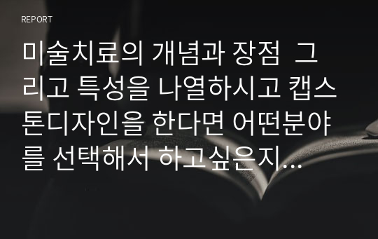 미술치료의 개념과 장점  그리고 특성을 나열하시고 캡스톤디자인을 한다면 어떤분야를 선택해서 하고싶은지 기술하시오