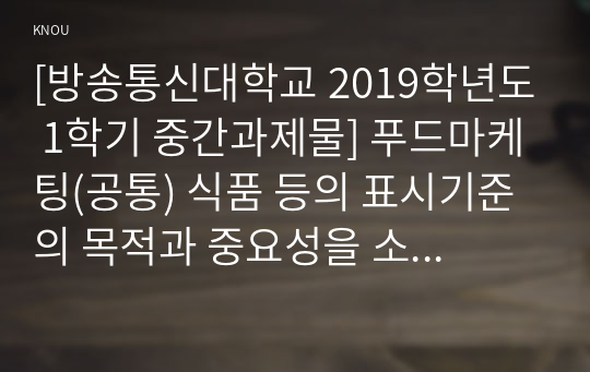 [방송통신대학교 2019학년도 1학기 중간과제물] 푸드마케팅(공통) 식품 등의 표시기준의 목적과 중요성을 소비자와 생산자의 입장으로 구분하여 식품의 영양성, 기능성, 위생안전성, 유통질서의 건전성 등의 측면에서 설명(정부인증마크)