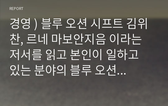 경영 ) 블루 오션 시프트 김위찬, 르네 마보안지음 이라는 저서를 읽고 본인이 일하고 있는 분야의 블루 오션 전략은 무엇인지 리포트로 기술해 봅시다.