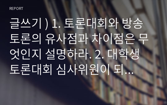 글쓰기 ) 1. 토론대회와 방송토론의 유사점과 차이점은 무엇인지 설명하라. 2. 대학생토론대회 심사위원이 되어서 두 팀의 장단점을 설명하라.