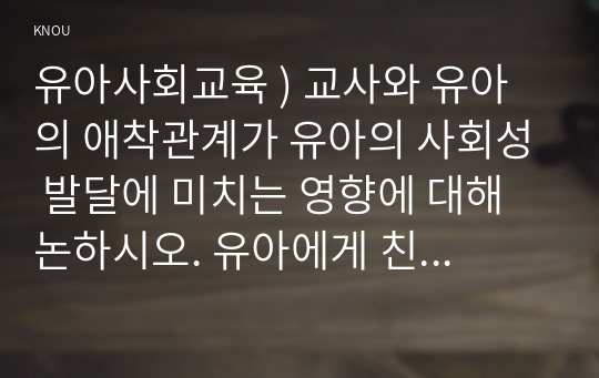 유아사회교육 ) 교사와 유아의 애착관계가 유아의 사회성 발달에 미치는 영향에 대해 논하시오. 유아에게 친구관계가 무엇이고, 이것이 유아의 발달이나 사회성에 중요한가