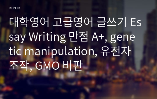 대학영어 고급영어 글쓰기 Essay Writing 만점 A+, genetic manipulation, 유전자 조작, GMO 비판
