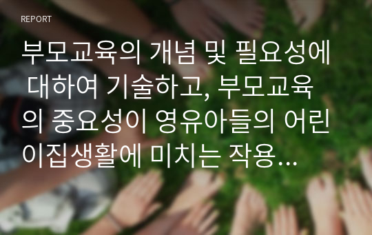 부모교육의 개념 및 필요성에 대하여 기술하고, 부모교육의 중요성이 영유아들의 어린이집생활에 미치는 작용과 영향