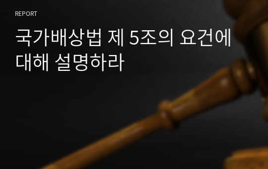 국가배상법 제 5조의 요건에 대해 설명하라