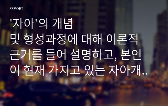 &#039;자아&#039;의 개념 및 형성과정에 대해 이론적 근거를 들어 설명하고, 본인이 현재 가지고 있는 자아개념 (본인이 어떤 사람인지)이 어떻게 형성되었는지 구체적인 사례를 제시하며 이론적으로 설명하시오