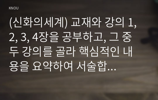 (신화의세계) 교재와 강의 1, 2, 3, 4장을 공부하고, 그 중 두 강의를 골라 핵심적인 내용을 요약하여 서술합니다