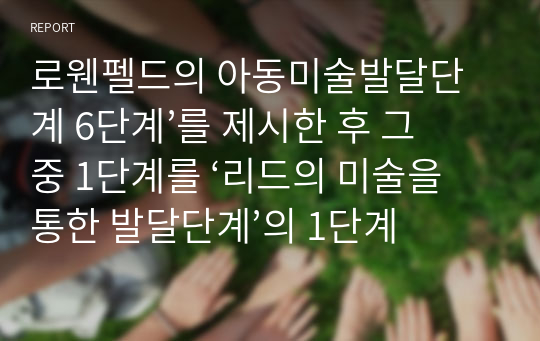 로웬펠드의 아동미술발달단계 6단계’를 제시한 후 그 중 1단계를 ‘리드의 미술을 통한 발달단계’의 1단계