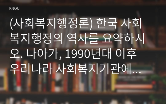 (사회복지행정론) 한국 사회복지행정의 역사를 요약하시오. 나아가, 1990년대 이후 우리나라 사회복지기관에서 사회복지행정에 대한 수요가 촉발된 요인과 최근 사회복지행정 분야의 발전 현황을 알 수 있는 사례를 발굴하고 이를 설명하시오.