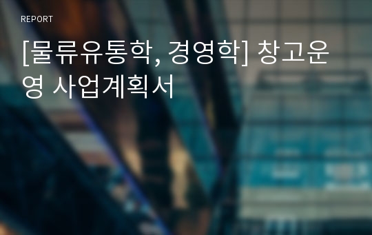 [물류유통학, 경영학] 창고운영 사업계획서