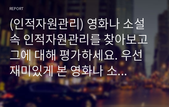 (인적자원관리) 영화나 소설 속 인적자원관리를 찾아보고 그에 대해 평가하세요. 우선 재미있게 본 영화나 소설에서