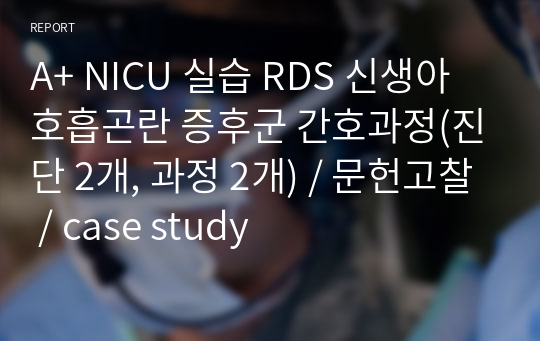 A+ NICU 실습 RDS 신생아 호흡곤란 증후군 간호과정(진단 2개, 과정 2개) / 문헌고찰 / case study