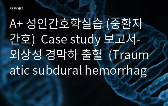 A+ 성인간호학실습 (중환자간호)  Case study 보고서- 외상성 경막하 출혈  (Traumatic subdural hemorrhage, T-SDH) 간호진단, 간호과정 3개