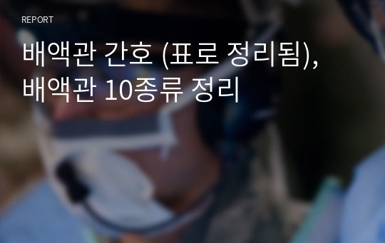 배액관 간호 (표로 정리됨), 배액관 10종류 정리