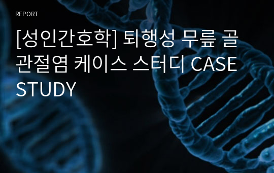 [성인간호학] 퇴행성 무릎 골관절염 케이스 스터디 CASE STUDY