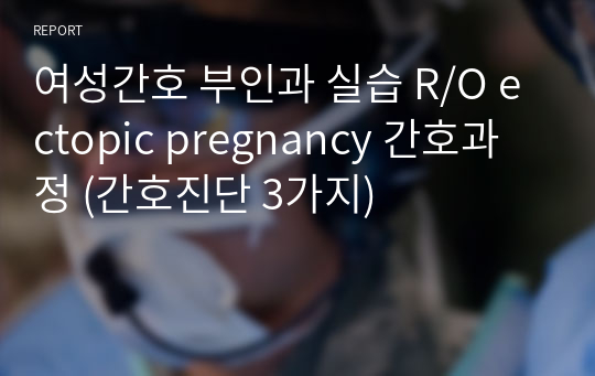 여성간호 부인과 실습 R/O ectopic pregnancy 간호과정 (간호진단 3가지)