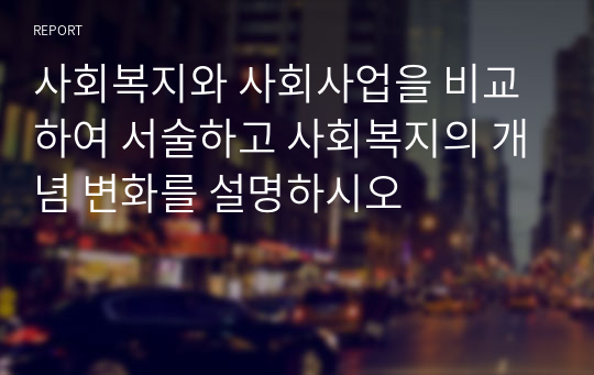 사회복지와 사회사업을 비교하여 서술하고 사회복지의 개념 변화를 설명하시오