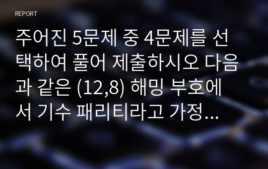 주어진 5문제 중 4문제를 선택하여 풀어 제출하시오 다음과 같은 (12,8) 해밍 부호에서 기수 패리티라고 가정하고 비트를 결정하는 방법에서 정보비트를 이용하는 방법과 비트구성열을 이용하는 방법을 사용하여 패리티 비트를 구하시오