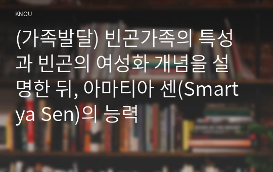 (가족발달) 빈곤가족의 특성과 빈곤의 여성화 개념을 설명한 뒤, 아마티아 센(Smartya Sen)의 능력