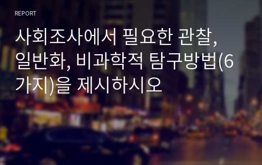 사회조사에서 필요한 관찰, 일반화, 비과학적 탐구방법(6가지)을 제시하시오