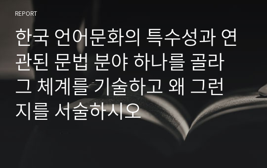 한국 언어문화의 특수성과 연관된 문법 분야 하나를 골라 그 체계를 기술하고 왜 그런지를 서술하시오