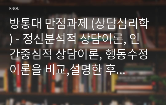 방통대 만점과제 (상담심리학) - 정신분석적 상담이론, 인간중심적 상담이론, 행동수정이론을 비교,설명한 후, 핵심적 내용을 정리하여 하나의 &lt;표&gt;로 요약하여 제시하시오.