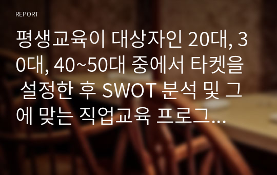 평생교육이 대상자인 20대, 30대, 40~50대 중에서 타켓을 설정한 후 SWOT 분석 및 그에 맞는 직업교육 프로그램을 설계(평생교육경영론) 점수A