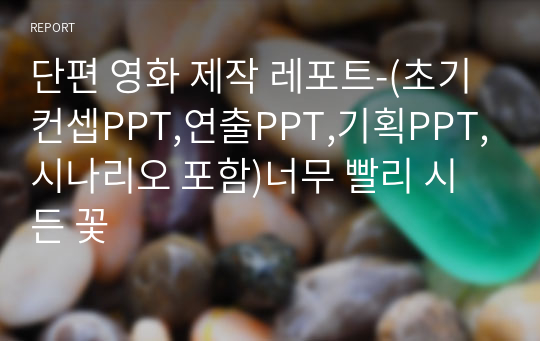 단편 영화 제작 레포트-(초기컨셉PPT,연출PPT,기획PPT,시나리오 포함)너무 빨리 시든 꽃