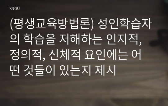 (평생교육방법론) 성인학습자의 학습을 저해하는 인지적, 정의적, 신체적 요인에는 어떤 것들이 있는지 제시