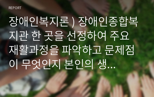 장애인복지론 ) 장애인종합복지관 한 곳을 선정하여 주요 재활과정을 파악하고 문제점이 무엇인지 본인의 생각을 제시하세요.