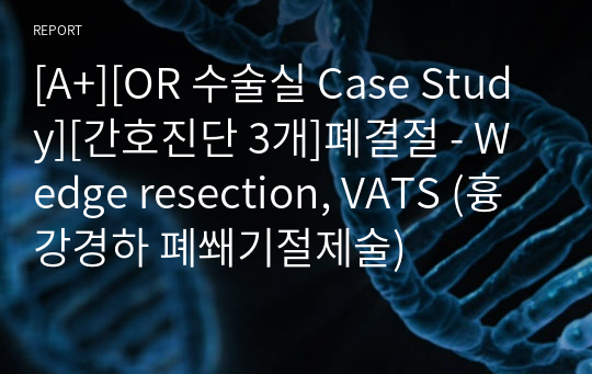 [A+][OR 수술실 Case Study][간호진단 3개]폐결절 - Wedge resection, VATS (흉강경하 폐쐐기절제술)