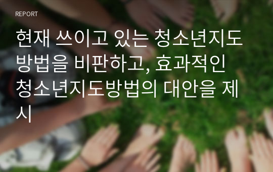 현재 쓰이고 있는 청소년지도방법을 비판하고, 효과적인 청소년지도방법의 대안을 제시