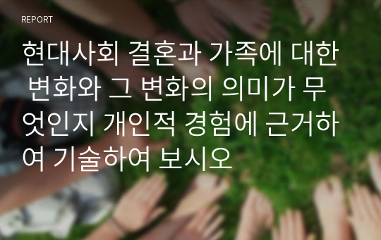 현대사회 결혼과 가족에 대한 변화와 그 변화의 의미가 무엇인지 개인적 경험에 근거하여 기술하여 보시오