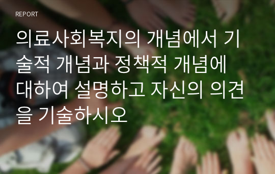 의료사회복지의 개념에서 기술적 개념과 정책적 개념에 대하여 설명하고 자신의 의견을 기술하시오