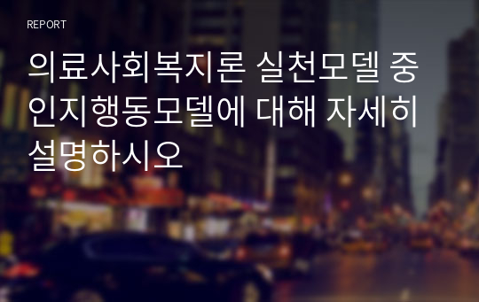 의료사회복지론 실천모델 중 인지행동모델에 대해 자세히 설명하시오