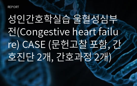 성인간호학실습 울혈성심부전(Congestive heart failure) CASE (문헌고찰 포함, 간호진단 2개, 간호과정 2개)