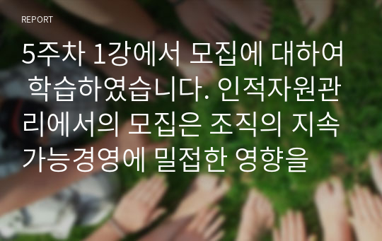 5주차 1강에서 모집에 대하여 학습하였습니다. 인적자원관리에서의 모집은 조직의 지속가능경영에 밀접한 영향을