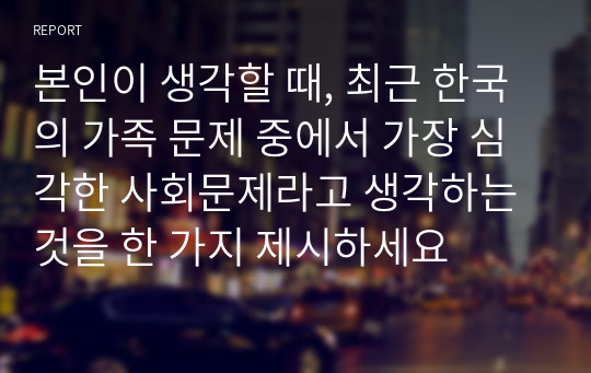 본인이 생각할 때, 최근 한국의 가족 문제 중에서 가장 심각한 사회문제라고 생각하는 것을 한 가지 제시하세요