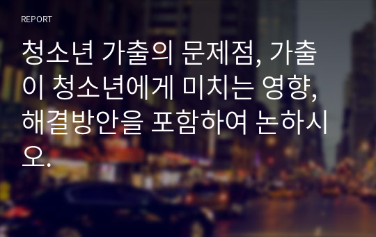 청소년 가출의 문제점, 가출이 청소년에게 미치는 영향, 해결방안을 포함하여 논하시오.