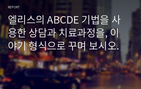 엘리스의 ABCDE 기법을 사용한 상담과 치료과정을, 이야기 형식으로 꾸며 보시오.